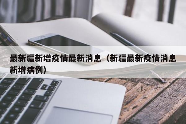 最新疆新增疫情最新消息（新疆最新疫情消息新增病例）