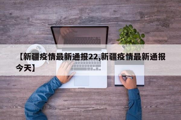 【新疆疫情最新通报22,新疆疫情最新通报今天】