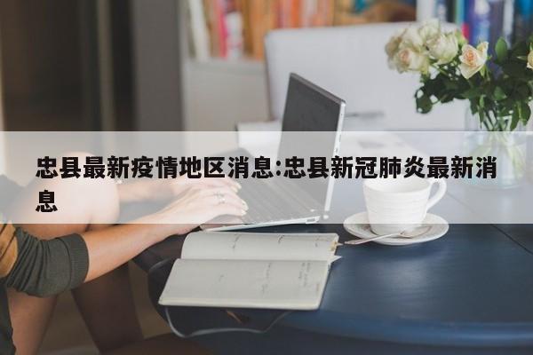 忠县最新疫情地区消息：忠县新冠肺炎最新消息