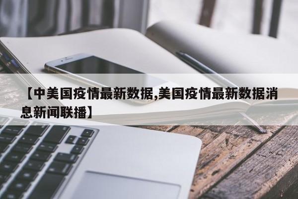 【中美国疫情最新数据,美国疫情最新数据消息新闻联播】