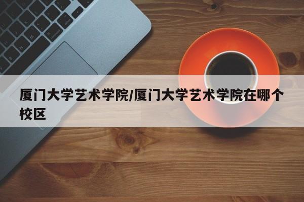 厦门大学艺术学院／厦门大学艺术学院在哪个校区