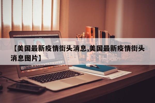 【美国最新疫情街头消息,美国最新疫情街头消息图片】