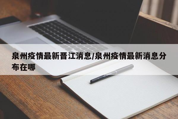泉州疫情最新晋江消息／泉州疫情最新消息分布在哪