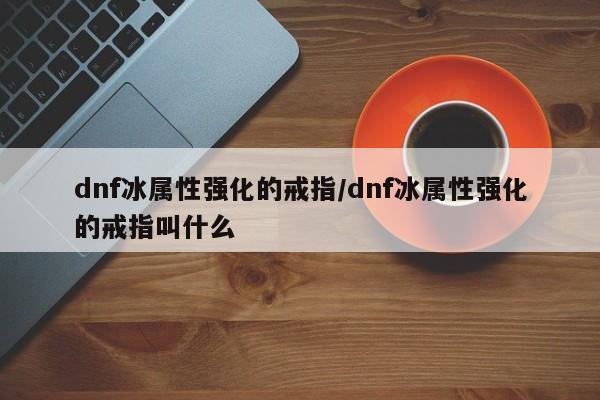 dnf70刺客求冰属性强化装备武器及槽,冰最高强化多少,看完整给分!越详细...