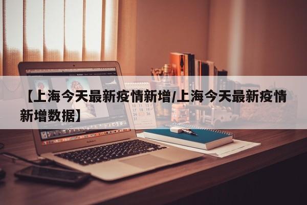 【上海今天最新疫情新增／上海今天最新疫情新增数据】