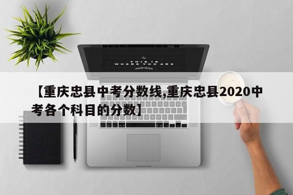 【重庆忠县中考分数线,重庆忠县2020中考各个科目的分数】