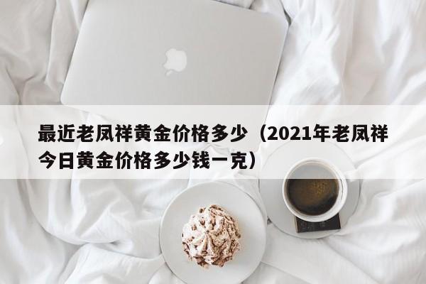最近老凤祥黄金价格多少（2021年老凤祥今日黄金价格多少钱一克）