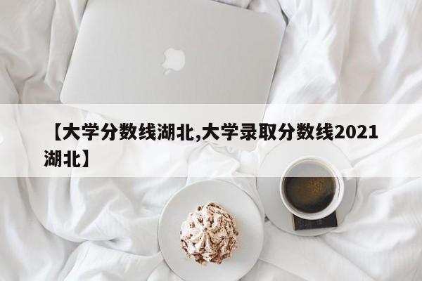 【大学分数线湖北,大学录取分数线2021湖北】