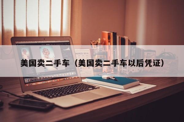 美国卖二手车（美国卖二手车以后凭证）