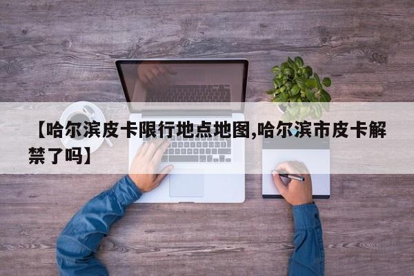 【哈尔滨皮卡限行地点地图,哈尔滨市皮卡解禁了吗】