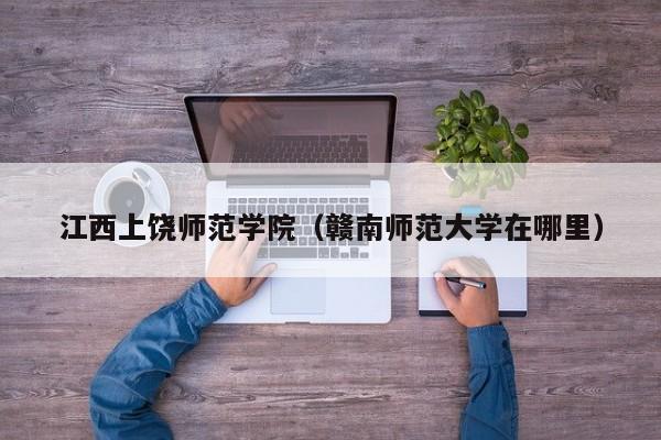 江西上饶师范学院（赣南师范大学在哪里）