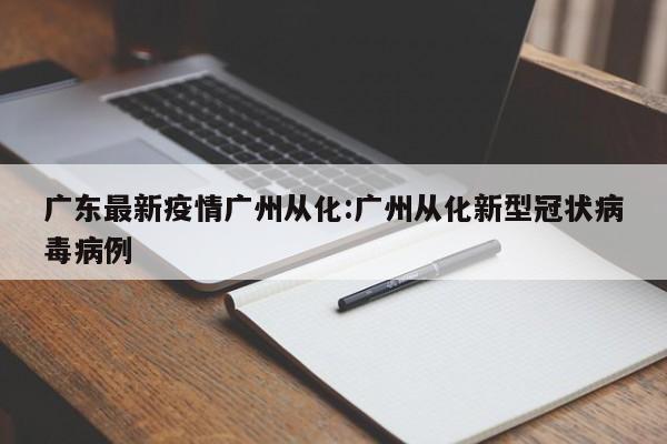 广东最新疫情广州从化：广州从化新型冠状病毒病例