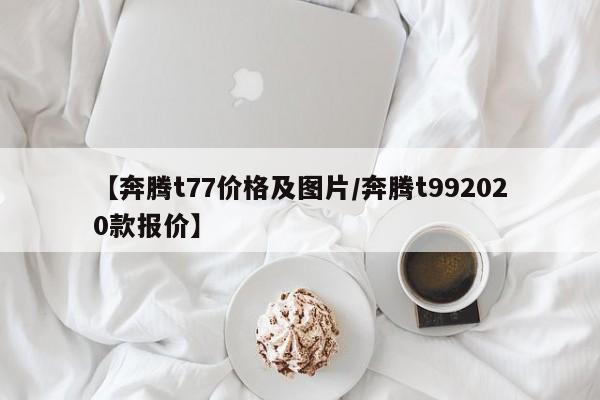 【奔腾t77价格及图片／奔腾t992020款报价】