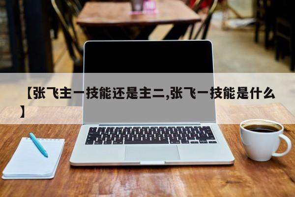 【张飞主一技能还是主二,张飞一技能是什么】