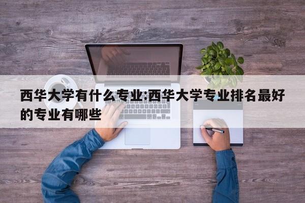 西华大学有什么专业：西华大学专业排名最好的专业有哪些
