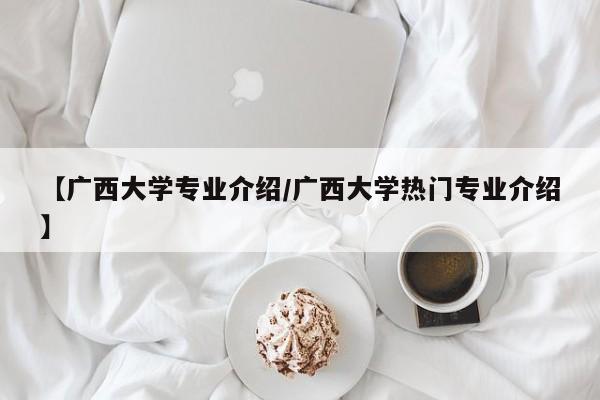 【广西大学专业介绍／广西大学热门专业介绍】