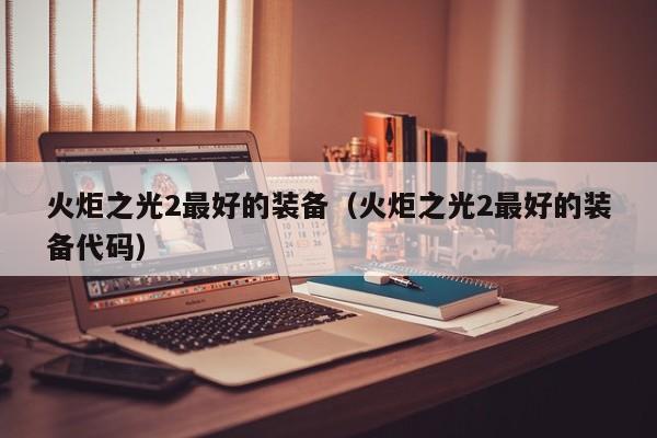 火炬之光2最好的装备（火炬之光2最好的装备代码）