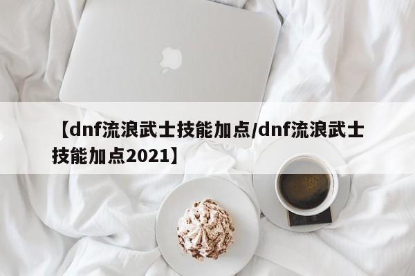 【dnf流浪武士技能加点／dnf流浪武士技能加点2021】