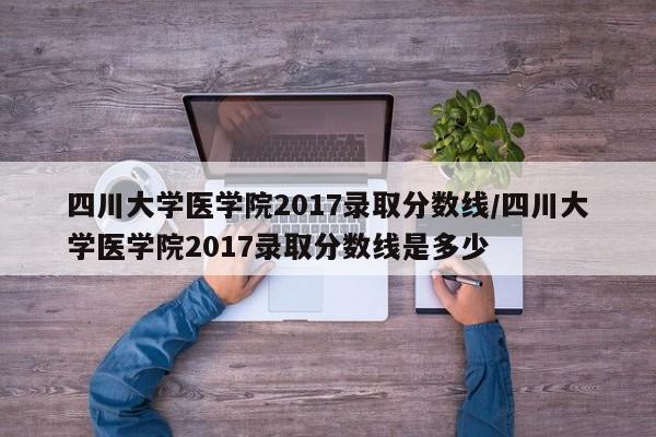 四川大学医学院2017录取分数线／四川大学医学院2017录取分数线是多少