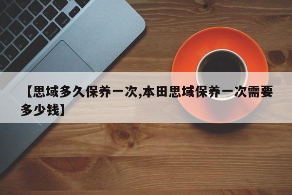 【思域多久保养一次,本田思域保养一次需要多少钱】