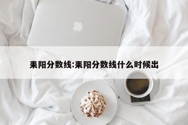 耒阳分数线：耒阳分数线什么时候出