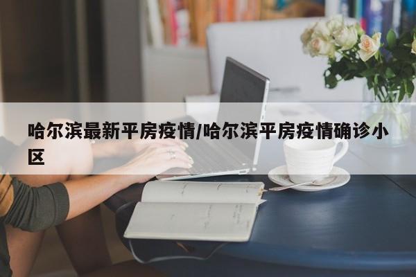 哈尔滨最新平房疫情／哈尔滨平房疫情确诊小区