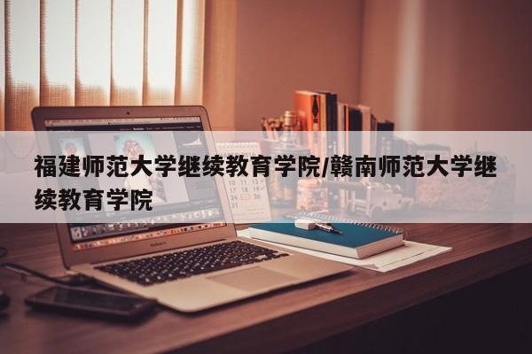 福建师范大学继续教育学院／赣南师范大学继续教育学院
