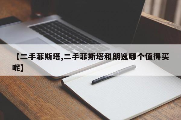 【二手菲斯塔,二手菲斯塔和朗逸哪个值得买呢】