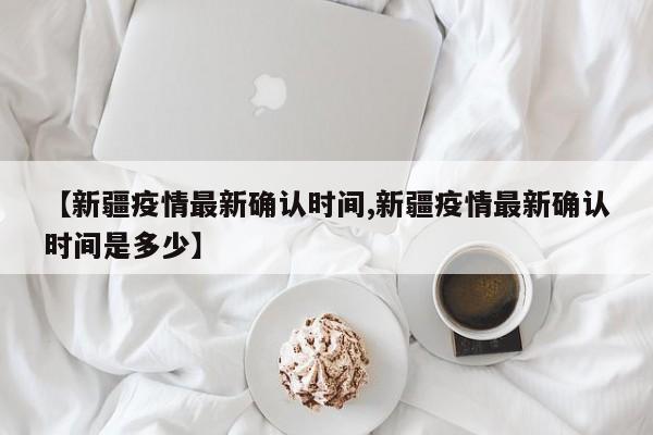 【新疆疫情最新确认时间,新疆疫情最新确认时间是多少】