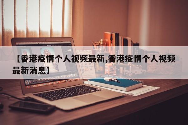 【香港疫情个人视频最新,香港疫情个人视频最新消息】