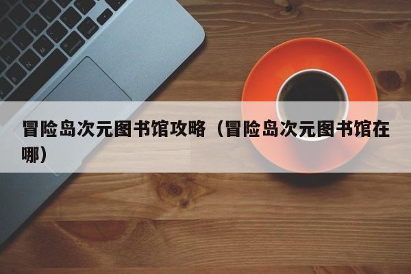 冒险岛次元图书馆攻略（冒险岛次元图书馆在哪）