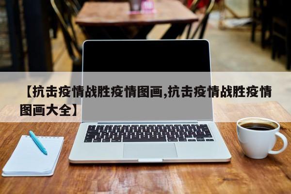 【抗击疫情战胜疫情图画,抗击疫情战胜疫情图画大全】