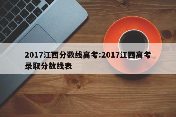 2017江西分数线高考：2017江西高考录取分数线表