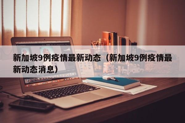 新加坡9例疫情最新动态（新加坡9例疫情最新动态消息）
