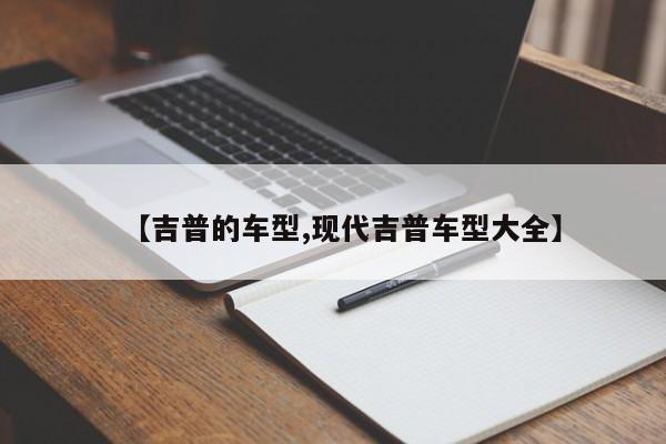 【吉普的车型,现代吉普车型大全】