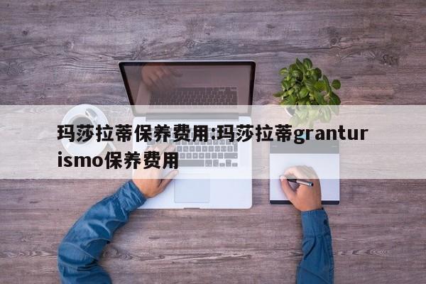 玛莎拉蒂保养费用：玛莎拉蒂granturismo保养费用