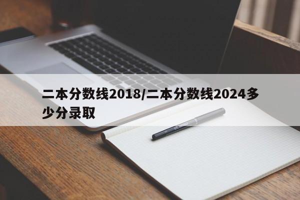 二本分数线2018／二本分数线2024多少分录取