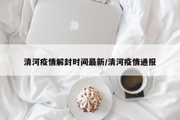 清河疫情解封时间最新／清河疫情通报
