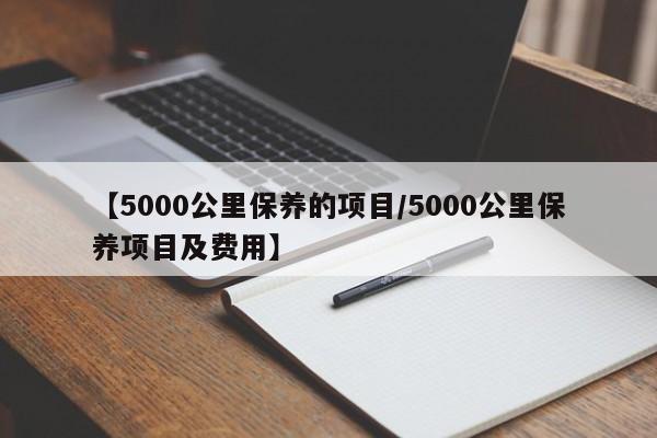 【5000公里保养的项目／5000公里保养项目及费用】