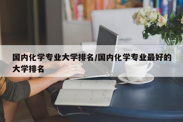 国内化学专业大学排名／国内化学专业最好的大学排名