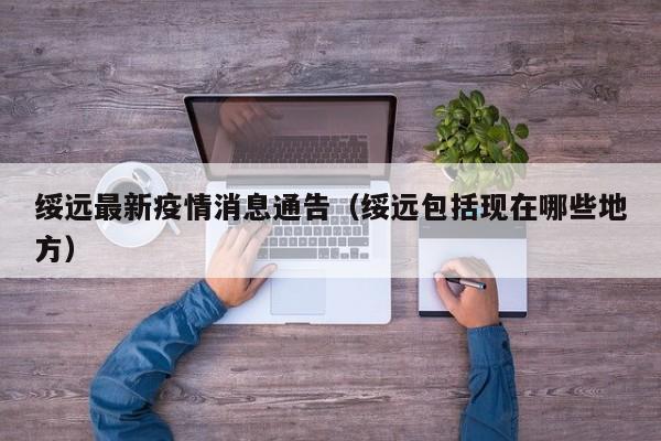 绥远最新疫情消息通告（绥远包括现在哪些地方）