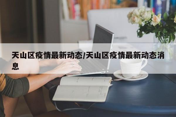 天山区疫情最新动态／天山区疫情最新动态消息