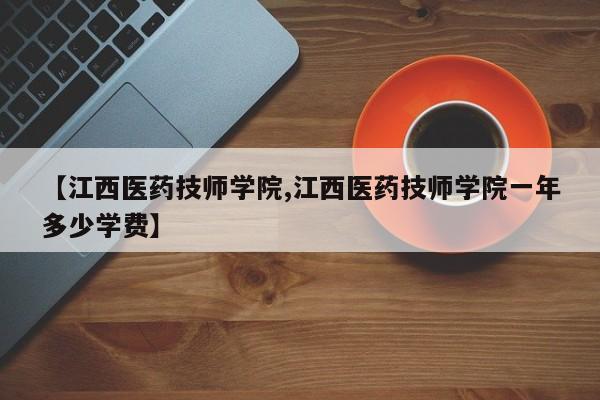 【江西医药技师学院,江西医药技师学院一年多少学费】