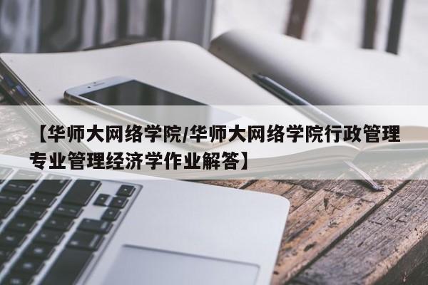 【华师大网络学院／华师大网络学院行政管理专业管理经济学作业解答】