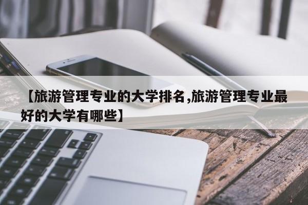 【旅游管理专业的大学排名,旅游管理专业最好的大学有哪些】