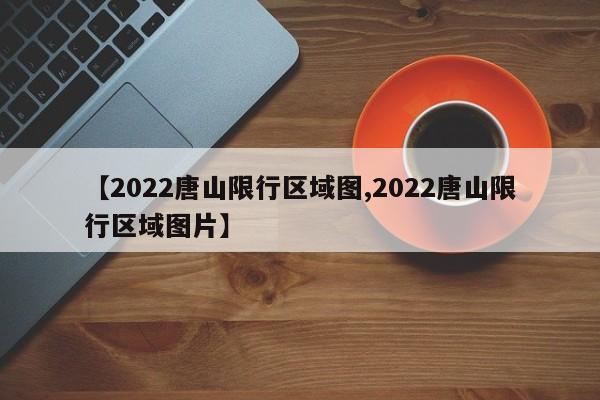 【2022唐山限行区域图,2022唐山限行区域图片】