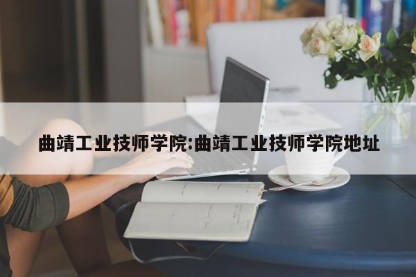 曲靖工业技师学院：曲靖工业技师学院地址
