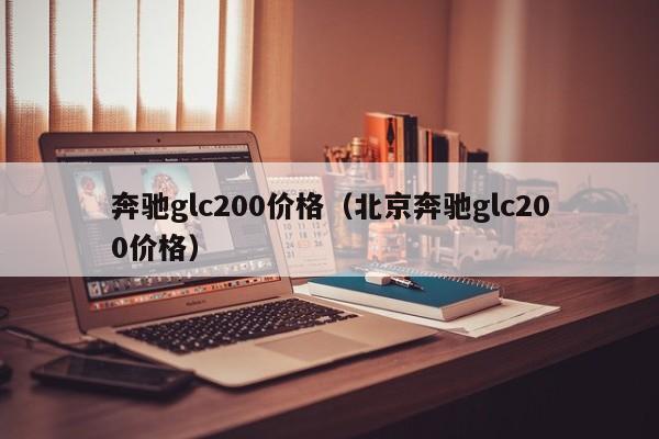 奔驰glc200价格（北京奔驰glc200价格）