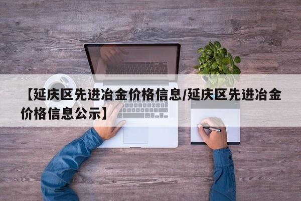 【延庆区先进冶金价格信息／延庆区先进冶金价格信息公示】