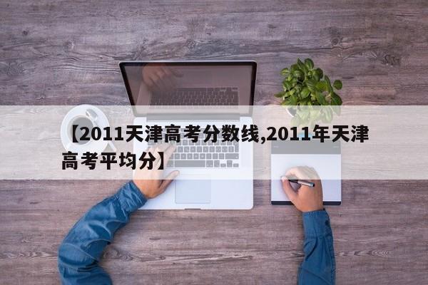 【2011天津高考分数线,2011年天津高考平均分】